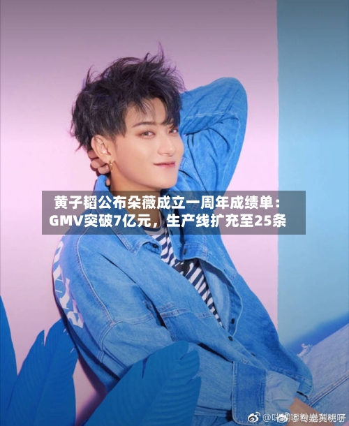 黄子韬公布朵薇成立一周年成绩单：GMV突破7亿元，生产线扩充至25条