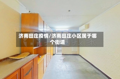 济南田庄疫情/济南田庄小区属于哪个街道