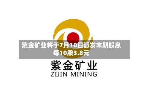 紫金矿业将于7月10日派发末期股息每10股3.8元
