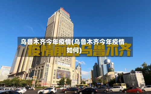 乌鲁木齐今年疫情(乌鲁木齐今年疫情如何)