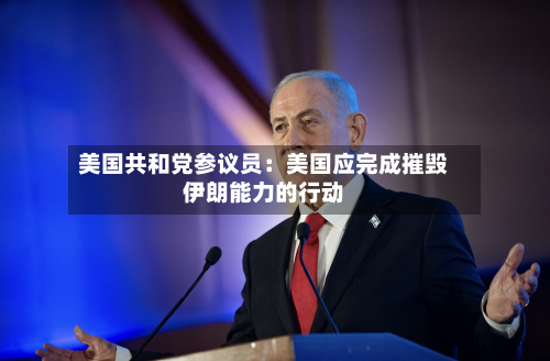 美国共和党参议员：美国应完成摧毁伊朗能力的行动