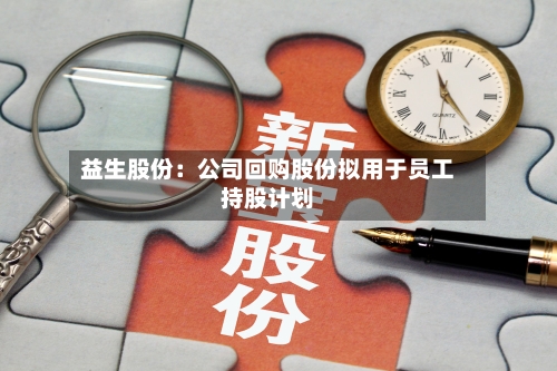 益生股份：公司回购股份拟用于员工持股计划