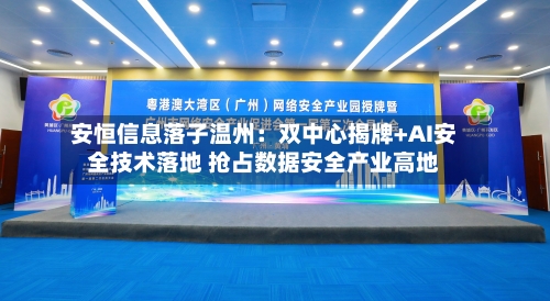 安恒信息落子温州：双中心揭牌+AI安全技术落地 抢占数据安全产业高地