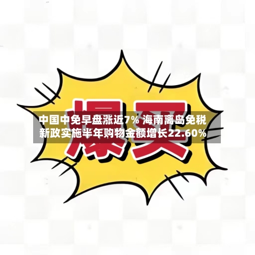 中国中免早盘涨近7% 海南离岛免税新政实施半年购物金额增长22.60%