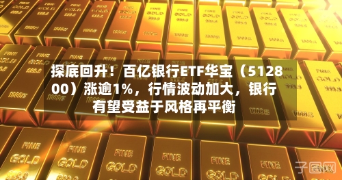 探底回升！百亿银行ETF华宝（512800）涨逾1%，行情波动加大，银行有望受益于风格再平衡