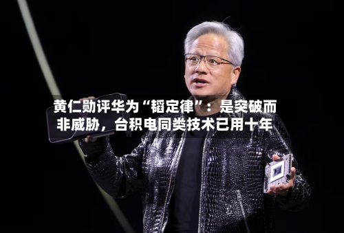黄仁勋评华为“韬定律”：是突破而非威胁，台积电同类技术已用十年