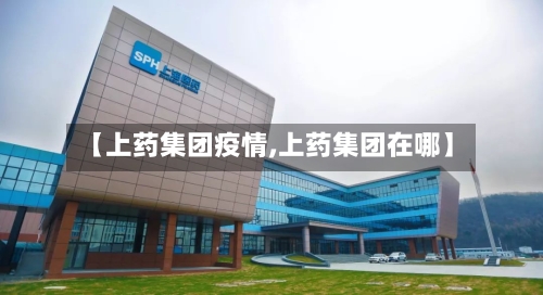 【上药集团疫情,上药集团在哪】