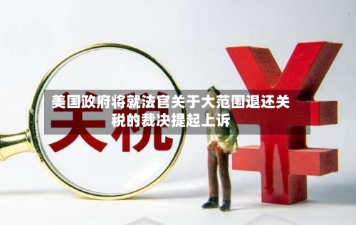 美国政府将就法官关于大范围退还关税的裁决提起上诉