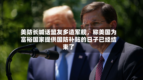 美防长喊话盟友多造军舰，称美国为富裕国家提供国防补贴的日子已经结束了