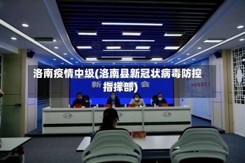 洛南疫情中级(洛南县新冠状病毒防控指挥部)