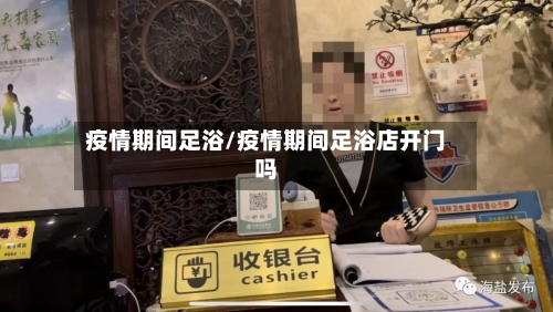 疫情期间足浴/疫情期间足浴店开门吗