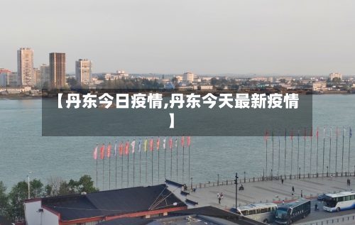 【丹东今日疫情,丹东今天最新疫情】