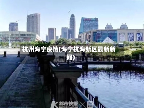 杭州海宁疫情(海宁杭海新区最新新闻)