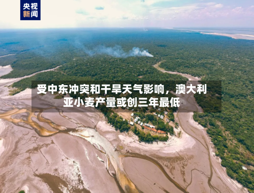 受中东冲突和干旱天气影响，澳大利亚小麦产量或创三年最低