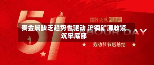 贵金属缺乏趋势性驱动 沪铜矿源收紧筑牢底部