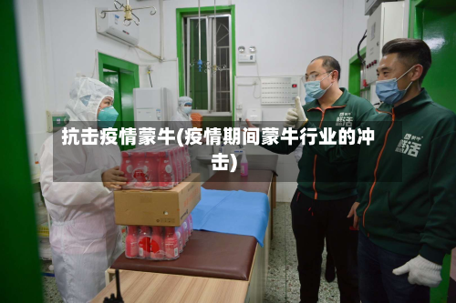 抗击疫情蒙牛(疫情期间蒙牛行业的冲击)