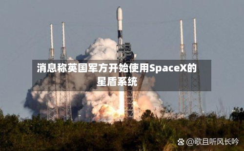 消息称英国军方开始使用SpaceX的星盾系统