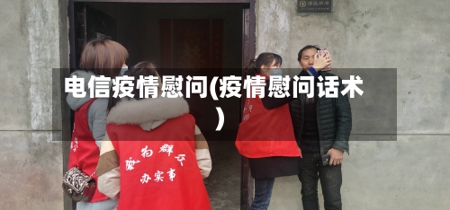 电信疫情慰问(疫情慰问话术)