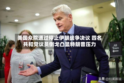 美国众院通过停止伊朗战争决议 四名共和党议员倒戈凸显特朗普压力