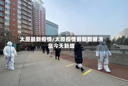 太原最新疫情/太原疫情最新数据消息今天新增