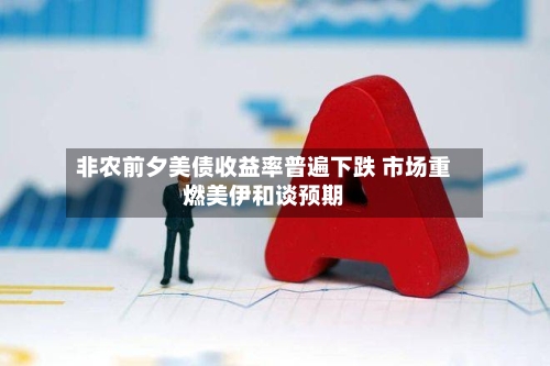 非农前夕美债收益率普遍下跌 市场重燃美伊和谈预期