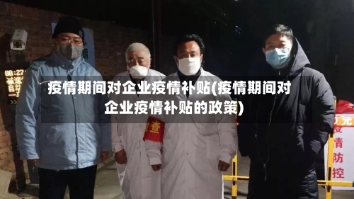 疫情期间对企业疫情补贴(疫情期间对企业疫情补贴的政策)
