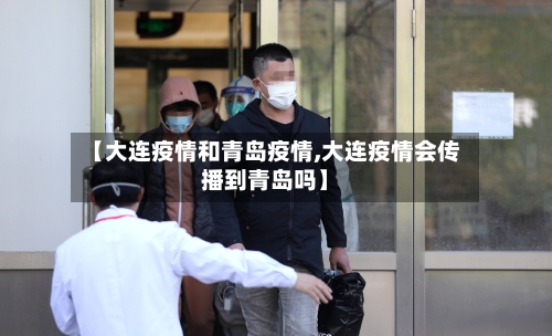 【大连疫情和青岛疫情,大连疫情会传播到青岛吗】