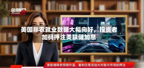 美国非农就业数据大幅向好，投资者加码押注美联储加息