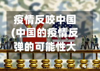 疫情反咬中国(中国的疫情反弹的可能性大吗)