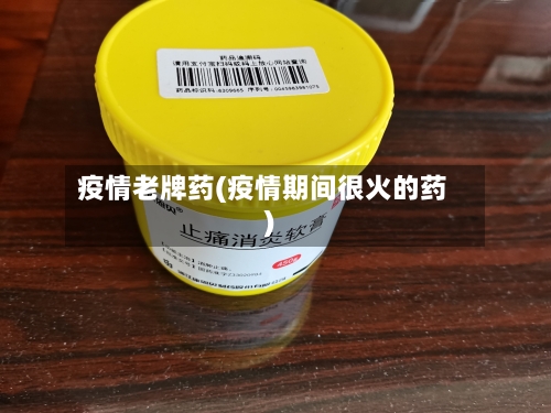 疫情老牌药(疫情期间很火的药)