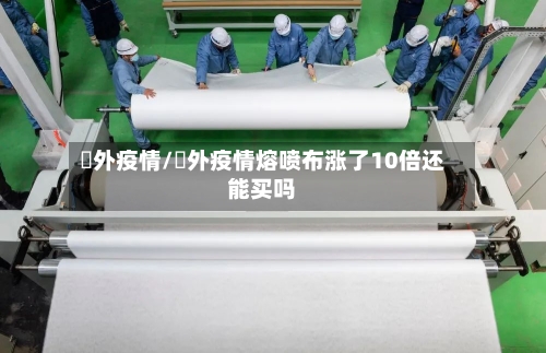囯外疫情/囯外疫情熔喷布涨了10倍还能买吗