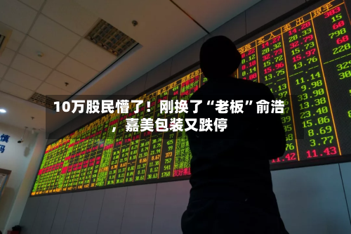 10万股民懵了！刚换了“老板”俞浩，嘉美包装又跌停