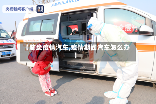 【肺炎疫情汽车,疫情期间汽车怎么办】