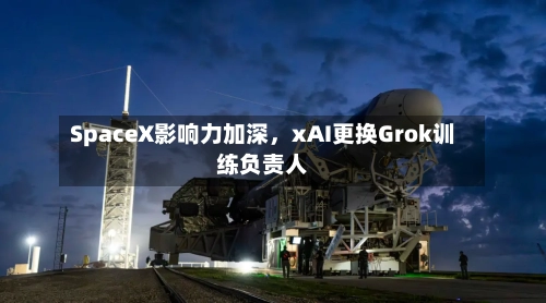 SpaceX影响力加深，xAI更换Grok训练负责人