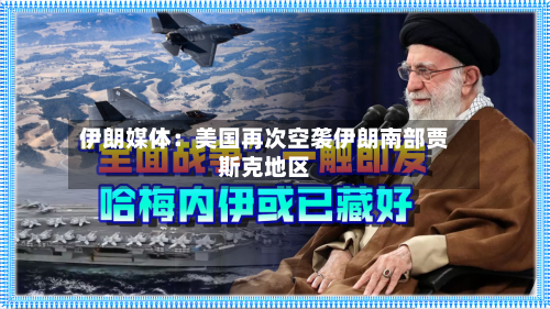 伊朗媒体:美国再次空袭伊朗南部贾斯克地区