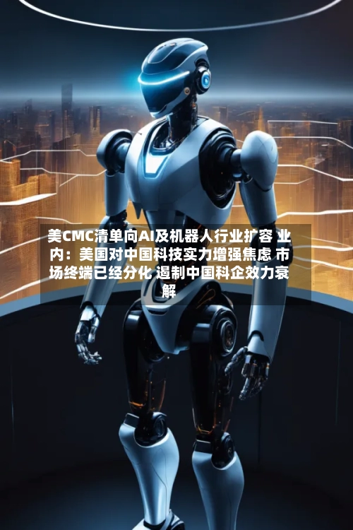 美CMC清单向AI及机器人行业扩容 业内：美国对中国科技实力增强焦虑 市场终端已经分化 遏制中国科企效力衰解