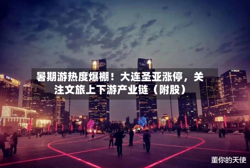 暑期游热度爆棚！大连圣亚涨停，关注文旅上下游产业链（附股）