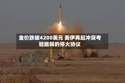 金价跌破4200美元 美伊再起冲突考验脆弱的停火协议