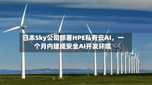 日本Sky公司部署HPE私有云AI，一个月内建成安全AI开发环境
