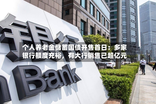 个人养老金储蓄国债开售首日：多家银行额度充裕，有大行销售已超亿元