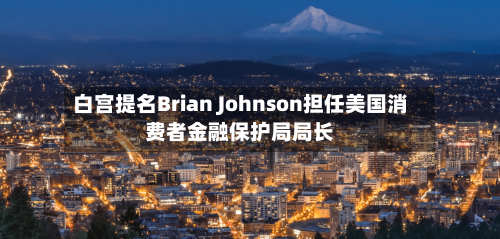 白宫提名Brian Johnson担任美国消费者金融保护局局长