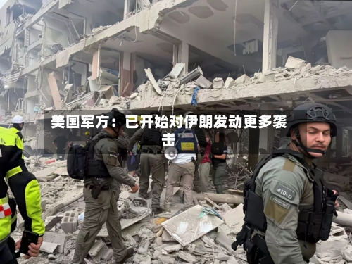 美国军方：已开始对伊朗发动更多袭击