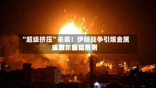 “超级挤压”来袭！伊朗战争引爆金属市场，铜铝费用或数年居高不下