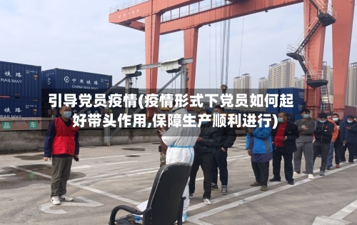 引导党员疫情(疫情形式下党员如何起好带头作用,保障生产顺利进行)