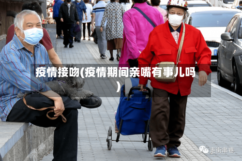 疫情接吻(疫情期间亲嘴有事儿吗)