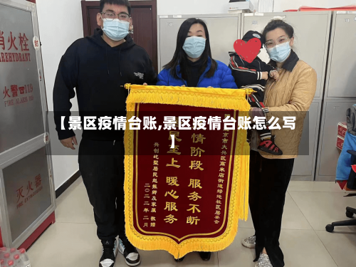 【景区疫情台账,景区疫情台账怎么写】