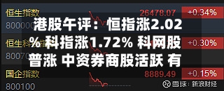 港股午评：恒指涨2.02% 科指涨1.72% 科网股普涨 中资券商股活跃 有色金属板块大涨