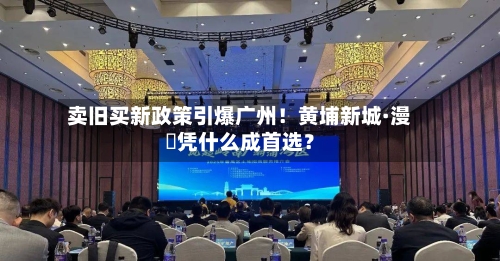 卖旧买新政策引爆广州！黄埔新城·漫璟凭什么成首选？