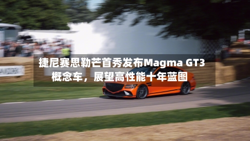 捷尼赛思勒芒首秀发布Magma GT3概念车，展望高性能十年蓝图