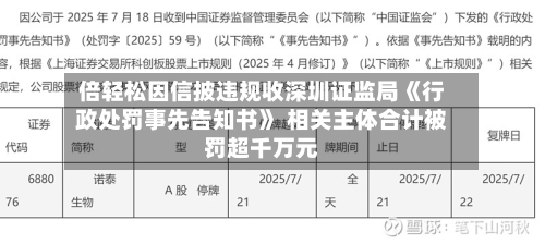倍轻松因信披违规收深圳证监局《行政处罚事先告知书》 相关主体合计被罚超千万元